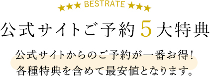 公式サイトご予約５大特典　公式サイトからのご予約が一番お得！各種特典を含めて最安値となります。